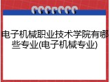 电子机械职业技术学院有哪些专业(电子机械专业)