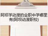 阿坝学动漫的业职中学哪里有(阿坝动漫职校)