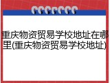 重庆物资贸易学校地址在哪里(重庆物资贸易学校地址)