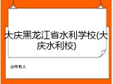 大庆黑龙江省水利学校(大庆水利校)