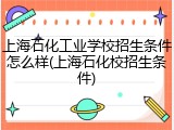 上海石化工业学校招生条件怎么样(上海石化校招生条件)
