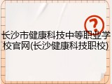 长沙市健康科技中等职业学校官网(长沙健康科技职校)