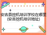 安吉县挖机培训学校在哪里(安吉挖机培训地址)