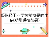 郑州轻工业学校前身是啥中专(郑州轻校前身)