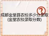 成都金堂县农校多少分录取(金堂农校录取分数)