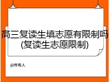 高三复读生填志愿有限制吗(复读生志愿限制)