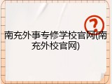 南充外事专修学校官网(南充外校官网)