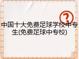 中国十大免费足球学校中专生(免费足球中专校)