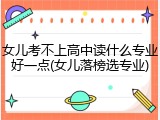 女儿考不上高中读什么专业好一点(女儿落榜选专业)