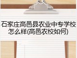 石家庄高邑县农业中专学校怎么样(高邑农校如何)