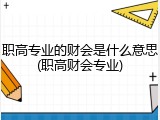 职高专业的财会是什么意思(职高财会专业)