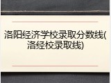 洛阳经济学校录取分数线(洛经校录取线)