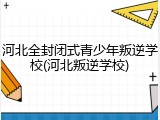 河北全封闭式青少年叛逆学校(河北叛逆学校)