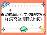 青岛航海职业学校职校怎么样(青岛航海职校如何)