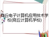 商丘电子计算机应用技术学校(商丘计算机学校)