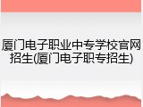 厦门电子职业中专学校官网招生(厦门电子职专招生)