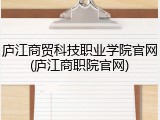 庐江商贸科技职业学院官网(庐江商职院官网)