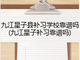 九江星子县补习学校靠谱吗(九江星子补习靠谱吗)