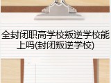 全封闭职高学校叛逆学校能上吗(封闭叛逆学校)
