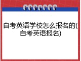 自考英语学校怎么报名的(自考英语报名)