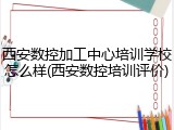 西安数控加工中心培训学校怎么样(西安数控培训评价)