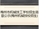 梅州市机械技工学校招生简章公示(梅州机械技校招生)