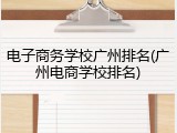 电子商务学校广州排名(广州电商学校排名)