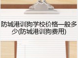 防城港训狗学校价格一般多少(防城港训狗费用)