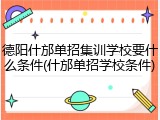 德阳什邡单招集训学校要什么条件(什邡单招学校条件)