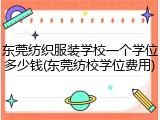 东莞纺织服装学校一个学位多少钱(东莞纺校学位费用)