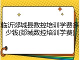 临沂郯城县数控培训学费多少钱(郯城数控培训学费)