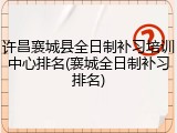 许昌襄城县全日制补习培训中心排名(襄城全日制补习排名)