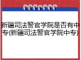 新疆司法警官学院是否有中专(新疆司法警官学院中专)