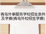 青岛外事服务学校招生条件及学费(青岛外校招生学费)
