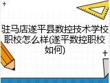 驻马店遂平县数控技术学校职校怎么样(遂平数控职校如何)