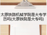 太原铁路机械学院是大专学历吗(太原铁院是大专吗)