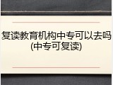 复读教育机构中专可以去吗(中专可复读)