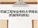 机械工程专业专科大学排名(机械专科排名)