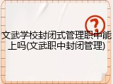 文武学校封闭式管理职中能上吗(文武职中封闭管理)
