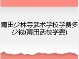 莆田少林寺武术学校学费多少钱(莆田武校学费)
