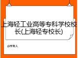 上海轻工业高等专科学校校长(上海轻专校长)