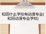 和田什么学校有动漫专业(和田动漫专业学校)