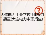 大连电力工业学校中职招生简章(大连电力中职招生)