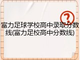 富力足球学校高中录取分数线(富力足校高中分数线)