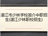 湛江市少林学校简介中职招生(湛江少林职校招生)