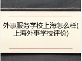外事服务学校上海怎么样(上海外事学校评价)