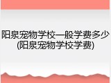 阳泉宠物学校一般学费多少(阳泉宠物学校学费)