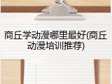 商丘学动漫哪里最好(商丘动漫培训推荐)