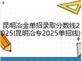 昆明冶金单招录取分数线2025(昆明冶专2025单招线)