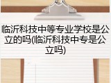 临沂科技中等专业学校是公立的吗(临沂科技中专是公立吗)